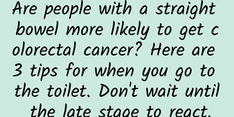 Are people with a straight bowel more likely to get colorectal cancer? Here are 3 tips for when you go to the toilet. Don't wait until the late stage to react.