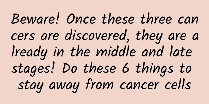 Beware! Once these three cancers are discovered, they are already in the middle and late stages! Do these 6 things to stay away from cancer cells