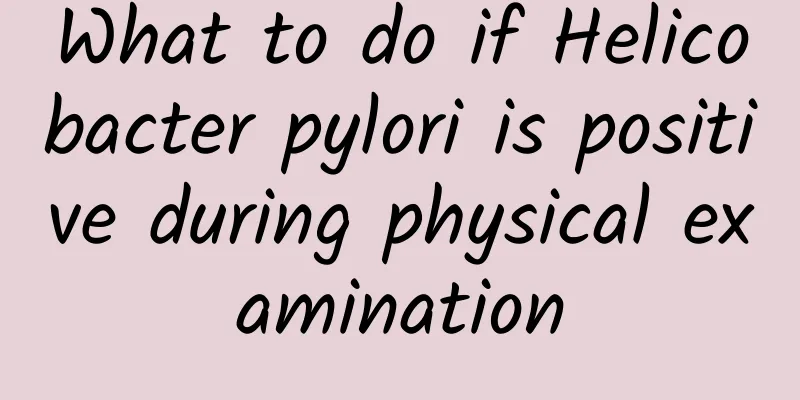 What to do if Helicobacter pylori is positive during physical examination