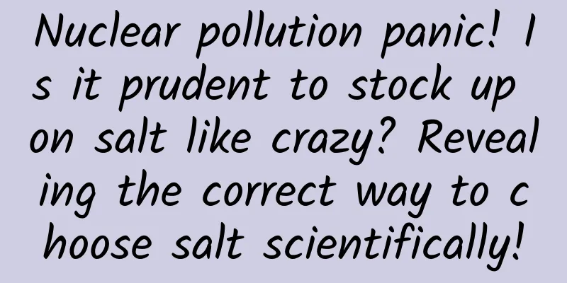 Nuclear pollution panic! Is it prudent to stock up on salt like crazy? Revealing the correct way to choose salt scientifically!