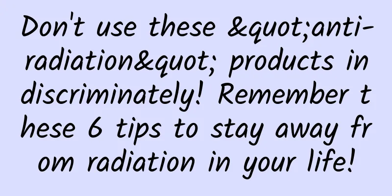 Don't use these "anti-radiation" products indiscriminately! Remember these 6 tips to stay away from radiation in your life!