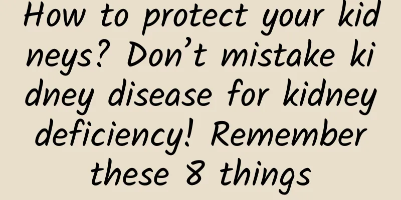 How to protect your kidneys? Don’t mistake kidney disease for kidney deficiency! Remember these 8 things