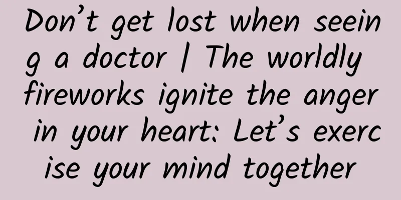 Don’t get lost when seeing a doctor | The worldly fireworks ignite the anger in your heart: Let’s exercise your mind together