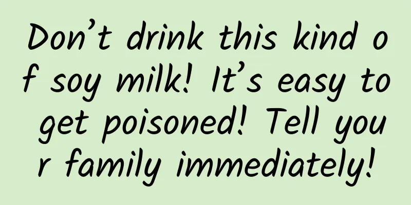 Don’t drink this kind of soy milk! It’s easy to get poisoned! Tell your family immediately!