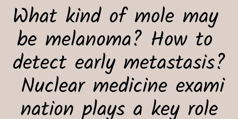 What kind of mole may be melanoma? How to detect early metastasis? Nuclear medicine examination plays a key role