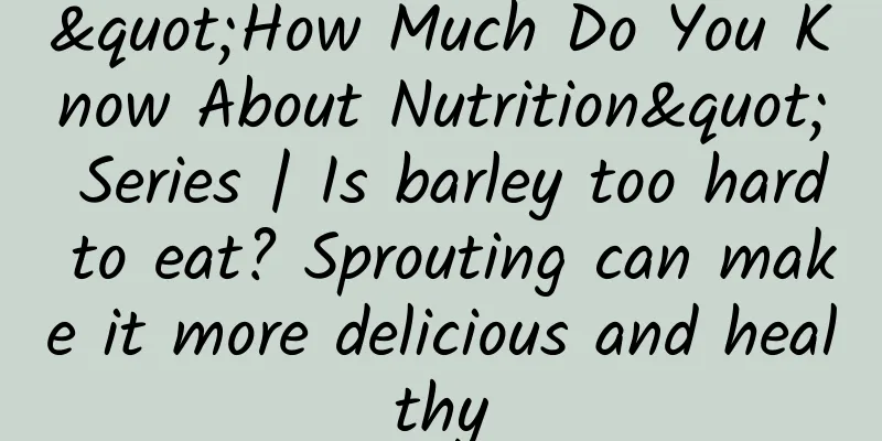 "How Much Do You Know About Nutrition" Series | Is barley too hard to eat? Sprouting can make it more delicious and healthy