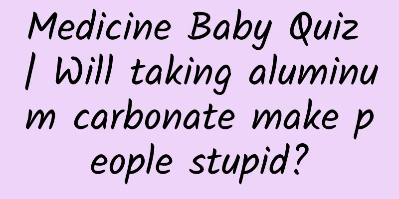 Medicine Baby Quiz | Will taking aluminum carbonate make people stupid?