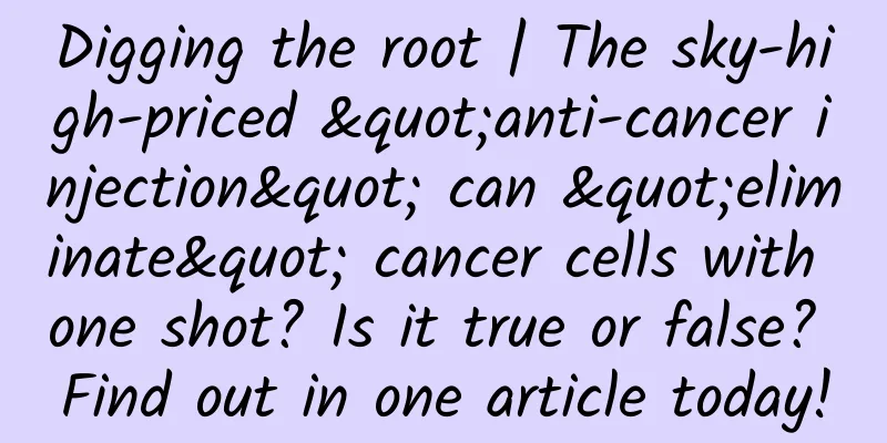Digging the root | The sky-high-priced "anti-cancer injection" can "eliminate" cancer cells with one shot? Is it true or false? Find out in one article today!