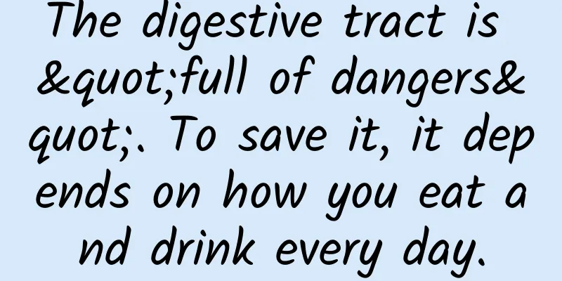 The digestive tract is "full of dangers". To save it, it depends on how you eat and drink every day.