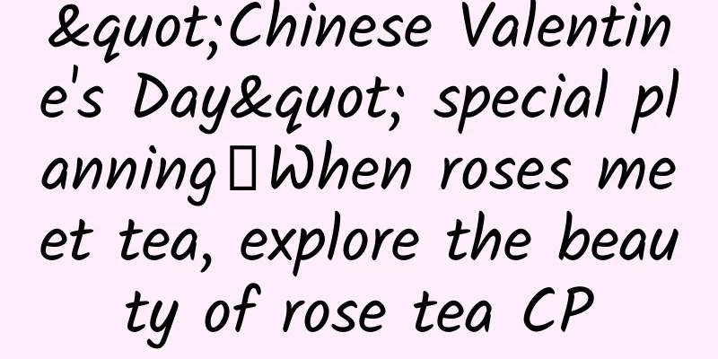 "Chinese Valentine's Day" special planning丨When roses meet tea, explore the beauty of rose tea CP