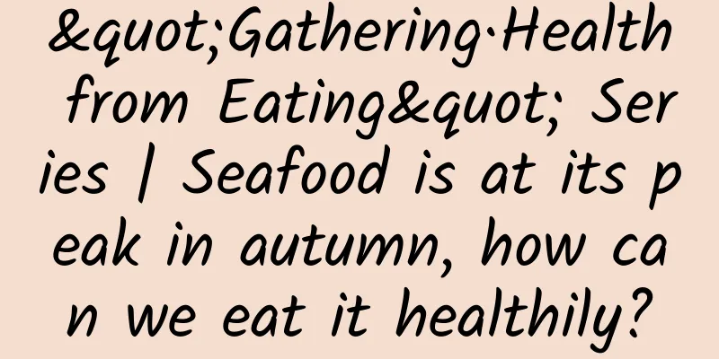 "Gathering·Health from Eating" Series | Seafood is at its peak in autumn, how can we eat it healthily?