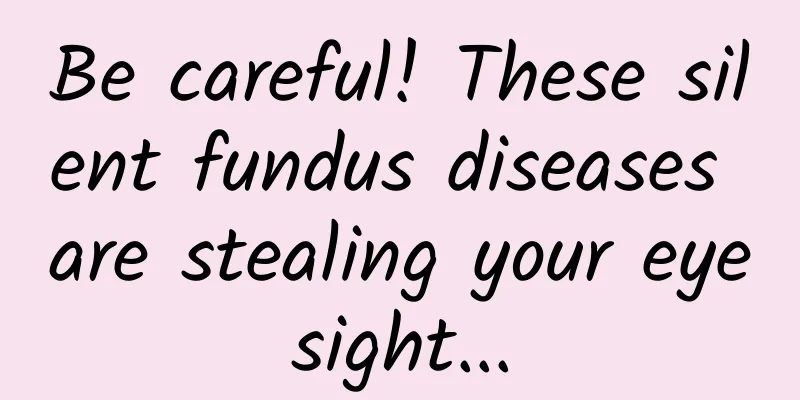 Be careful! These silent fundus diseases are stealing your eyesight...