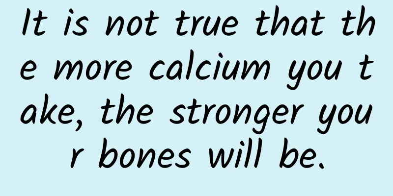 It is not true that the more calcium you take, the stronger your bones will be.