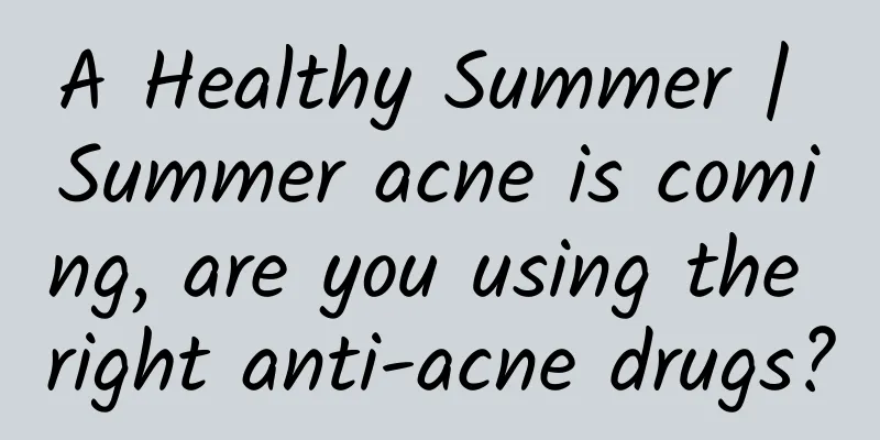 A Healthy Summer | Summer acne is coming, are you using the right anti-acne drugs?