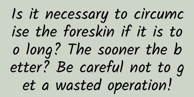 Is it necessary to circumcise the foreskin if it is too long? The sooner the better? Be careful not to get a wasted operation!
