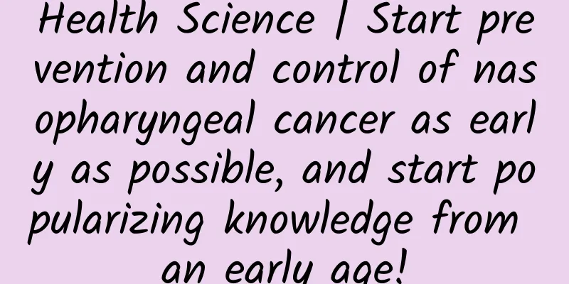 Health Science | Start prevention and control of nasopharyngeal cancer as early as possible, and start popularizing knowledge from an early age!