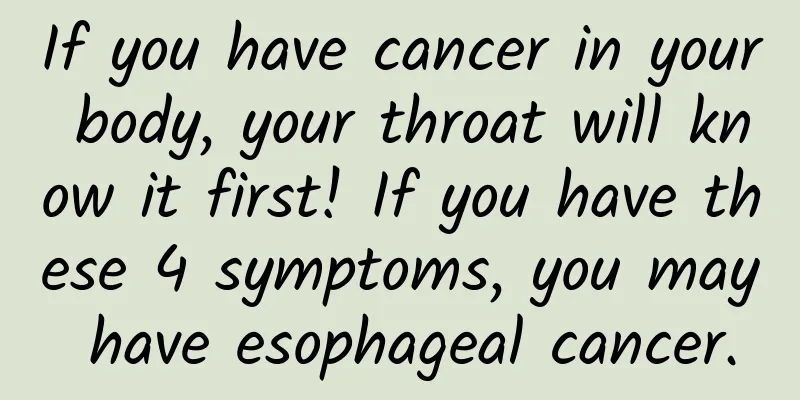 If you have cancer in your body, your throat will know it first! If you have these 4 symptoms, you may have esophageal cancer.