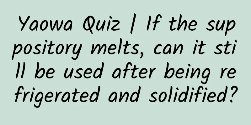 Yaowa Quiz | If the suppository melts, can it still be used after being refrigerated and solidified?