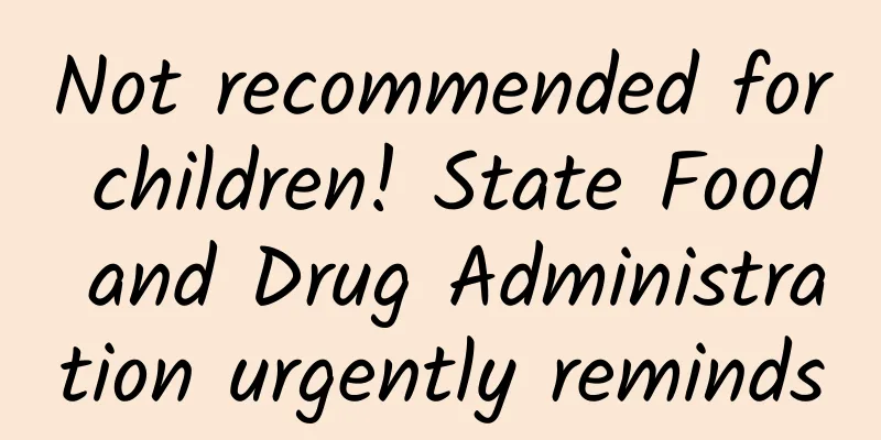 Not recommended for children! State Food and Drug Administration urgently reminds