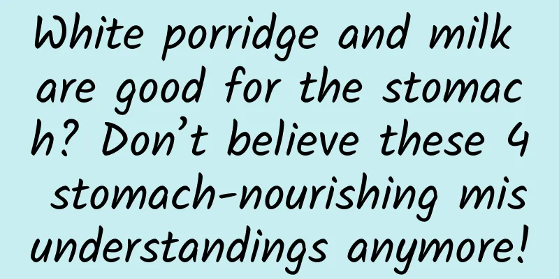 White porridge and milk are good for the stomach? Don’t believe these 4 stomach-nourishing misunderstandings anymore!