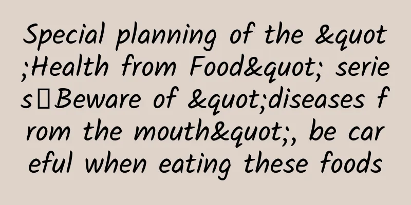 Special planning of the "Health from Food" series丨Beware of "diseases from the mouth", be careful when eating these foods