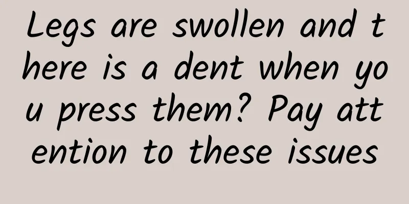 Legs are swollen and there is a dent when you press them? Pay attention to these issues