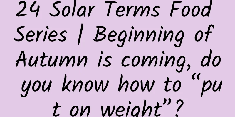24 Solar Terms Food Series | Beginning of Autumn is coming, do you know how to “put on weight”?