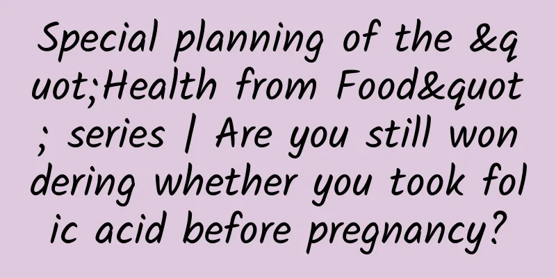 Special planning of the "Health from Food" series | Are you still wondering whether you took folic acid before pregnancy?