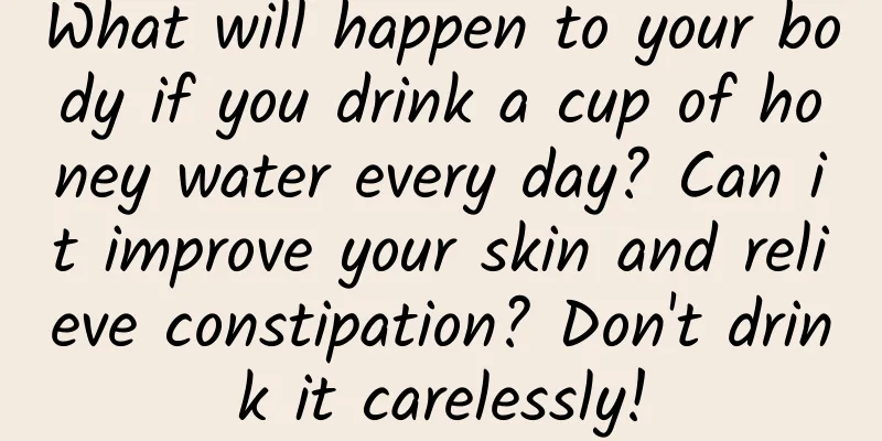 What will happen to your body if you drink a cup of honey water every day? Can it improve your skin and relieve constipation? Don't drink it carelessly!