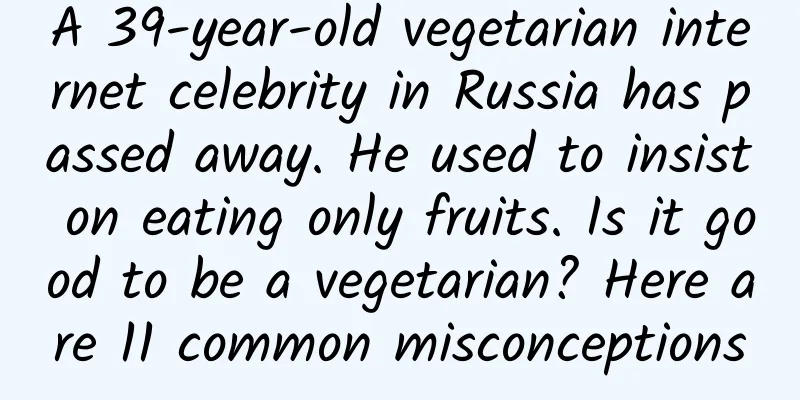 A 39-year-old vegetarian internet celebrity in Russia has passed away. He used to insist on eating only fruits. Is it good to be a vegetarian? Here are 11 common misconceptions