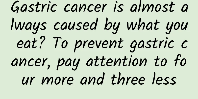 Gastric cancer is almost always caused by what you eat? To prevent gastric cancer, pay attention to four more and three less