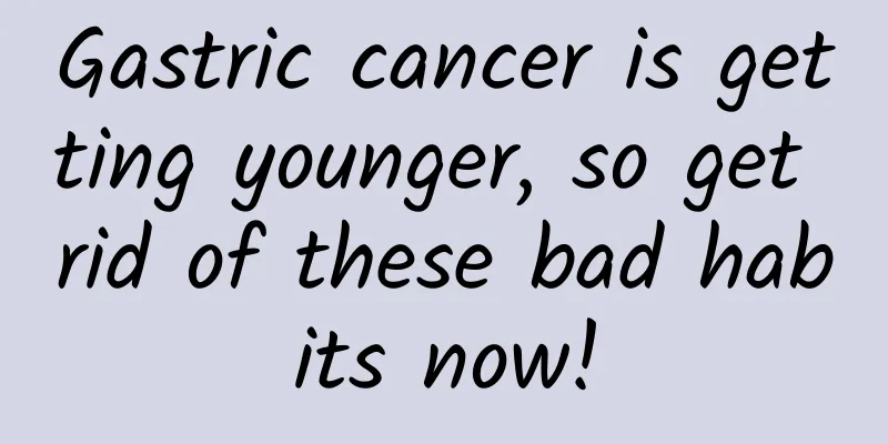 Gastric cancer is getting younger, so get rid of these bad habits now!