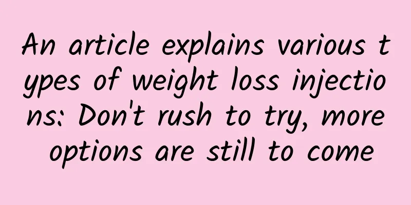 An article explains various types of weight loss injections: Don't rush to try, more options are still to come