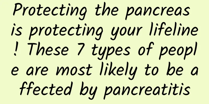 Protecting the pancreas is protecting your lifeline! These 7 types of people are most likely to be affected by pancreatitis