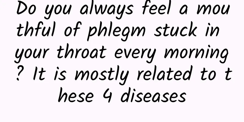 Do you always feel a mouthful of phlegm stuck in your throat every morning? It is mostly related to these 4 diseases