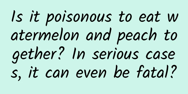 Is it poisonous to eat watermelon and peach together? In serious cases, it can even be fatal?