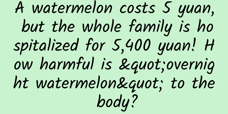 A watermelon costs 5 yuan, but the whole family is hospitalized for 5,400 yuan! How harmful is "overnight watermelon" to the body?