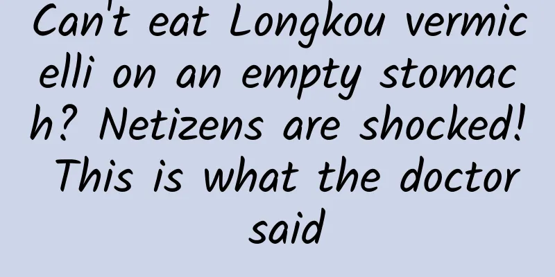 Can't eat Longkou vermicelli on an empty stomach? Netizens are shocked! This is what the doctor said