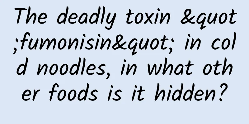 The deadly toxin "fumonisin" in cold noodles, in what other foods is it hidden?