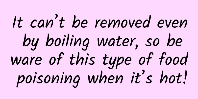 It can’t be removed even by boiling water, so beware of this type of food poisoning when it’s hot!