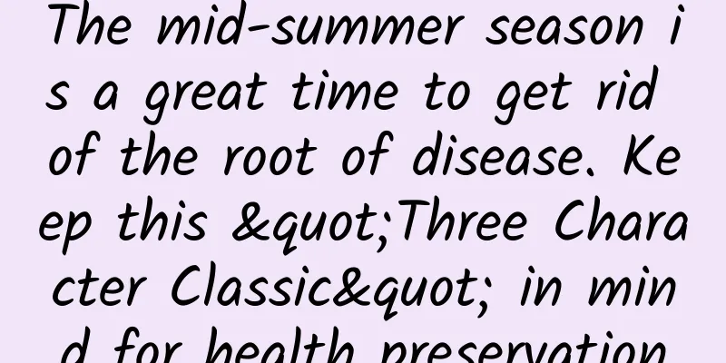 The mid-summer season is a great time to get rid of the root of disease. Keep this "Three Character Classic" in mind for health preservation