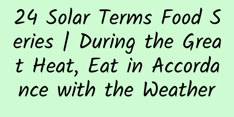 24 Solar Terms Food Series | During the Great Heat, Eat in Accordance with the Weather