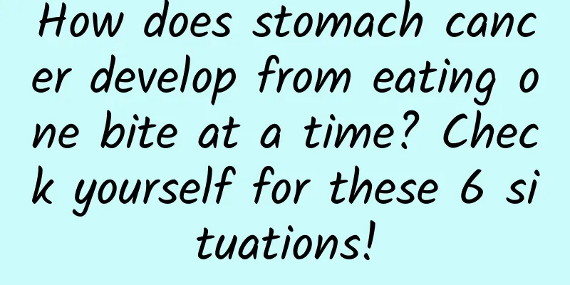 How does stomach cancer develop from eating one bite at a time? Check yourself for these 6 situations!