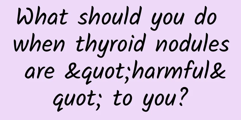 What should you do when thyroid nodules are "harmful" to you?