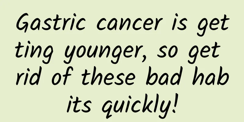 Gastric cancer is getting younger, so get rid of these bad habits quickly!