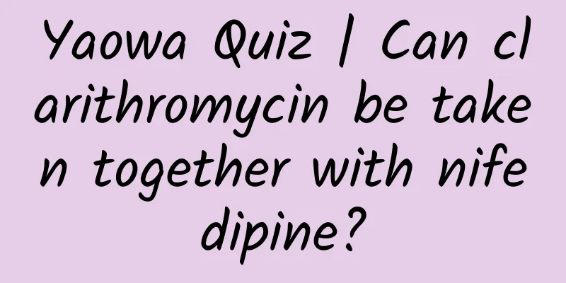 Yaowa Quiz | Can clarithromycin be taken together with nifedipine?