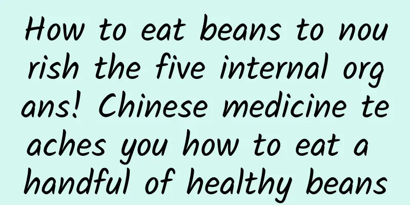 How to eat beans to nourish the five internal organs! Chinese medicine teaches you how to eat a handful of healthy beans