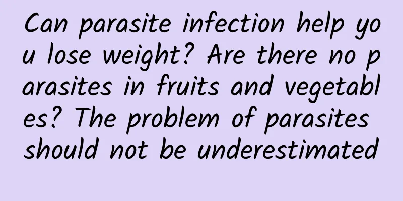 Can parasite infection help you lose weight? Are there no parasites in fruits and vegetables? The problem of parasites should not be underestimated