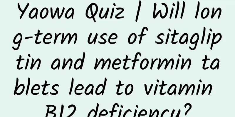 Yaowa Quiz | Will long-term use of sitagliptin and metformin tablets lead to vitamin B12 deficiency?