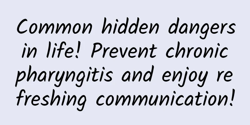 Common hidden dangers in life! Prevent chronic pharyngitis and enjoy refreshing communication!